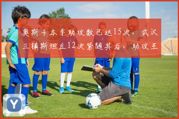 奥斯卡本季助攻数已达15次,武汉三镇斯坦丘12次紧随其后,助攻王之争白热化