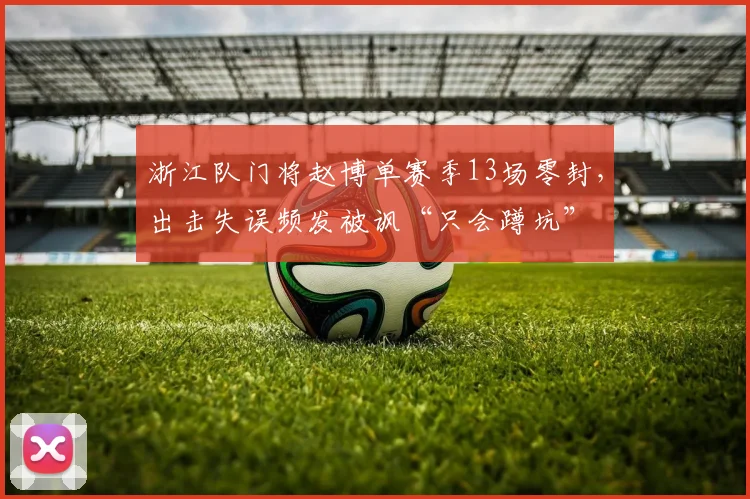 浙江队门将赵博单赛季13场零封,出击失误频发被讽“只会蹲坑”