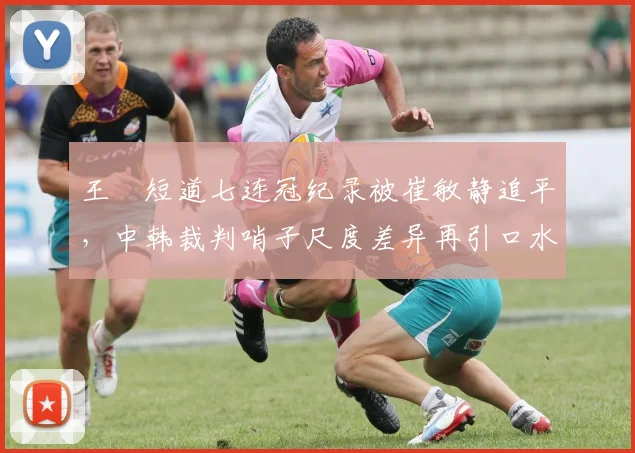 王濛短道七连冠纪录被崔敏静追平,中韩裁判哨子尺度差异再引口水战