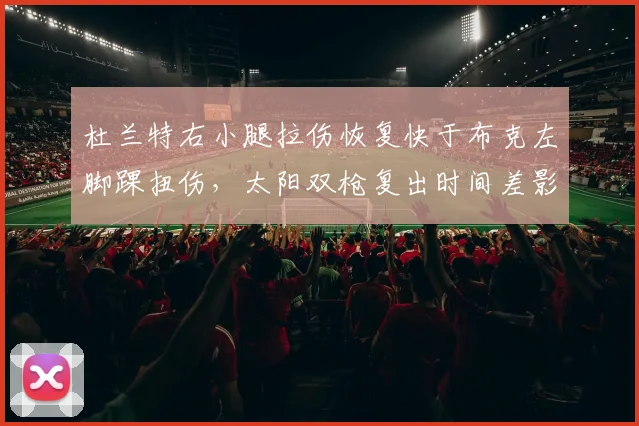 杜兰特右小腿拉伤恢复快于布克左脚踝扭伤,太阳双枪复出时间差影响季后赛备战