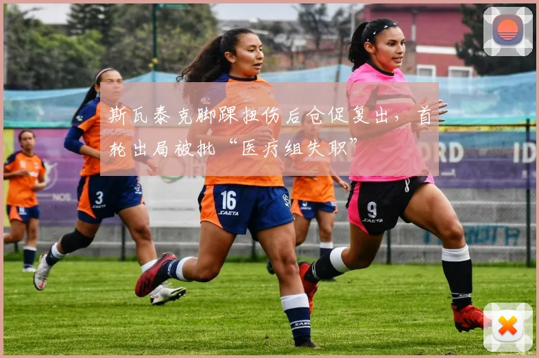 斯瓦泰克脚踝扭伤后仓促复出,首轮出局被批“医疗组失职”