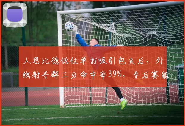 人恩比德低位单打吸引包夹后,外线射手群三分命中率39%,季后赛能否保持?