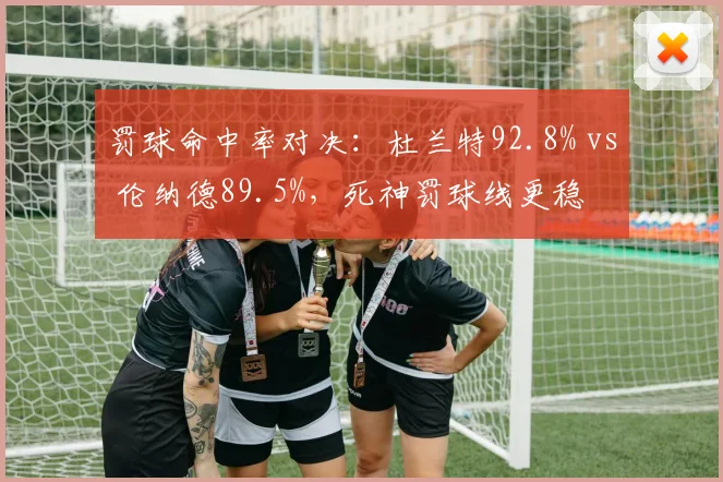 罚球命中率对决：杜兰特92.8% vs 伦纳德89.5%，死神罚球线更稳